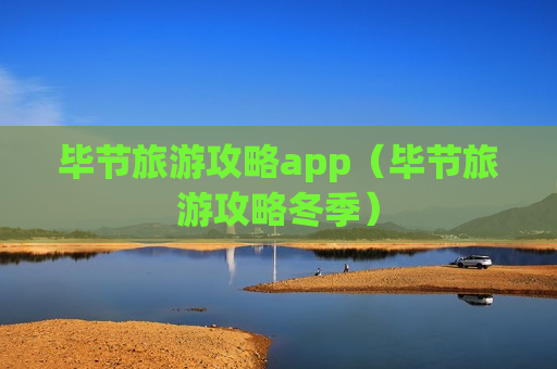 毕节旅游攻略app（毕节旅游攻略冬季）