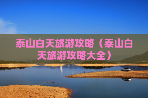 泰山白天旅游攻略（泰山白天旅游攻略大全）