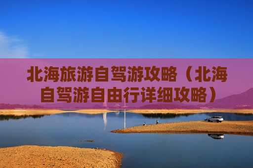 北海旅游自驾游攻略（北海自驾游自由行详细攻略）