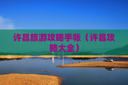 许昌旅游攻略手帐（许昌攻略大全）