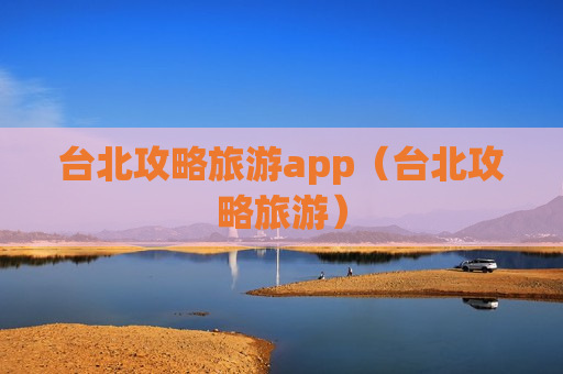 台北攻略旅游app（台北攻略旅游）