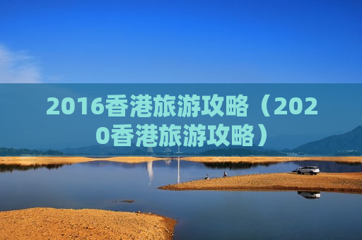 2016香港旅游攻略（2020香港旅游攻略）