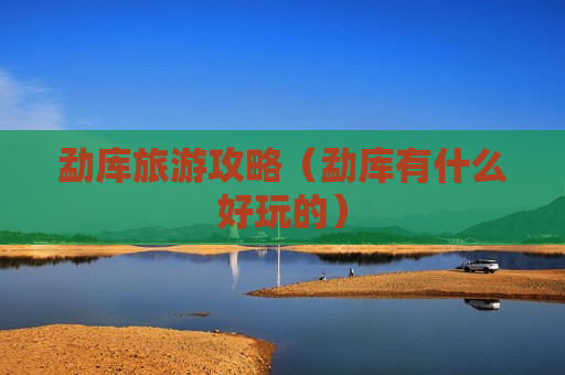 勐库旅游攻略（勐库有什么好玩的）