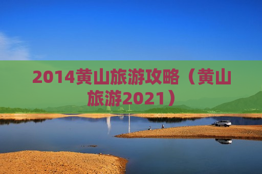 2014黄山旅游攻略（黄山旅游2021）