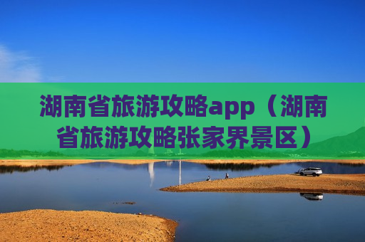 湖南省旅游攻略app（湖南省旅游攻略张家界景区）