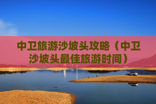 中卫旅游沙坡头攻略（中卫沙坡头最佳旅游时间）