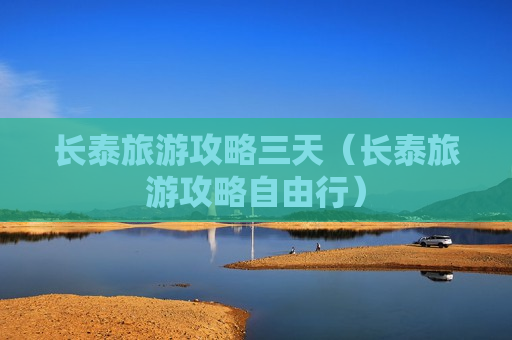 长泰旅游攻略三天（长泰旅游攻略自由行）