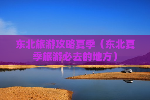 东北旅游攻略夏季（东北夏季旅游必去的地方）