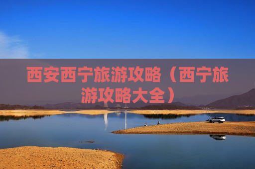 西安西宁旅游攻略（西宁旅游攻略大全）