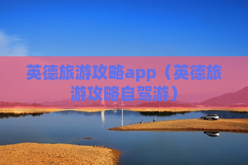 英德旅游攻略app（英德旅游攻略自驾游）