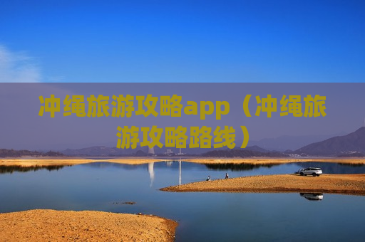 冲绳旅游攻略app（冲绳旅游攻略路线）