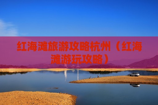 红海滩旅游攻略杭州（红海滩游玩攻略）