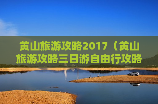 黄山旅游攻略2017（黄山旅游攻略三日游自由行攻略）