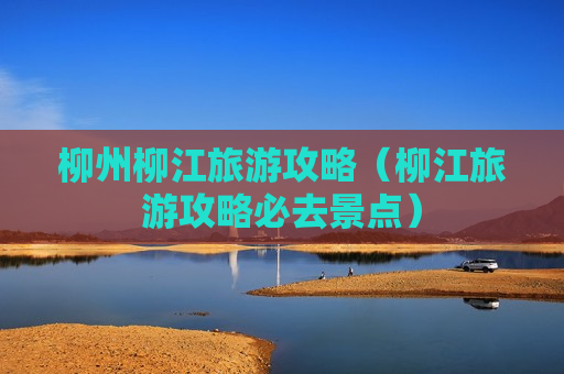 柳州柳江旅游攻略（柳江旅游攻略必去景点）