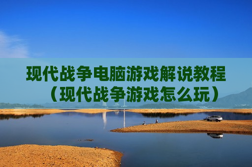 现代战争电脑游戏解说教程（现代战争游戏怎么玩）