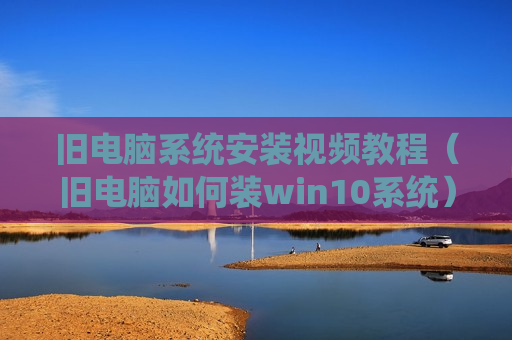 旧电脑系统安装视频教程（旧电脑如何装win10系统）