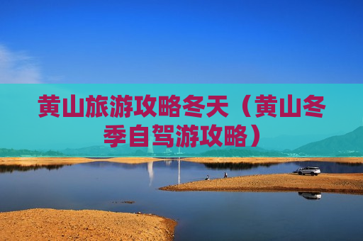 黄山旅游攻略冬天（黄山冬季自驾游攻略）