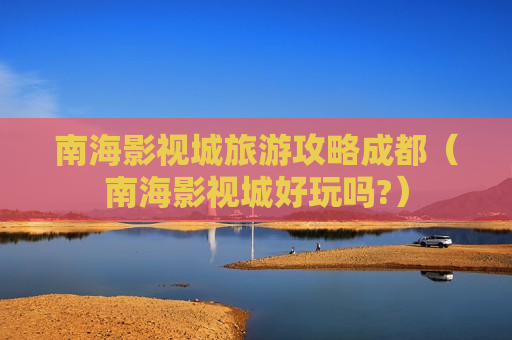 南海影视城旅游攻略成都（南海影视城好玩吗?）