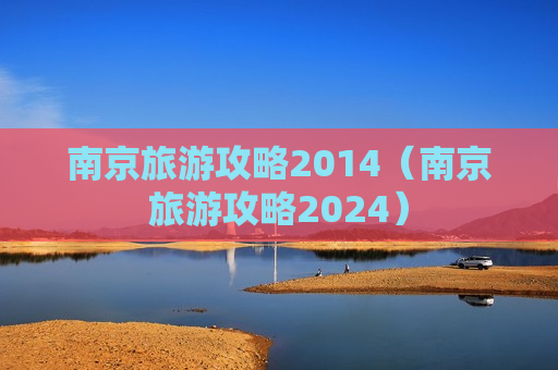 南京旅游攻略2014（南京旅游攻略2024）