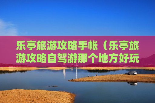 乐亭旅游攻略手帐（乐亭旅游攻略自驾游那个地方好玩）