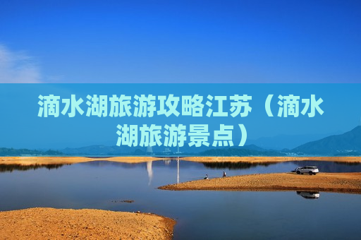 滴水湖旅游攻略江苏（滴水湖旅游景点）