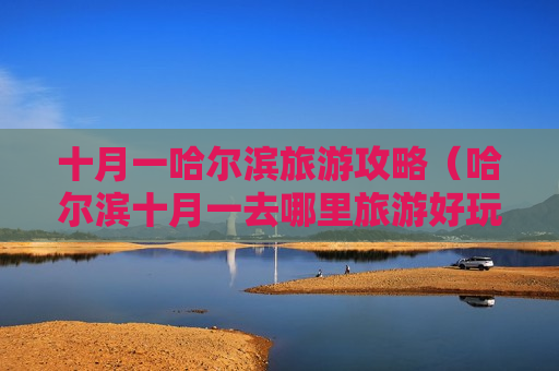 十月一哈尔滨旅游攻略（哈尔滨十月一去哪里旅游好玩）