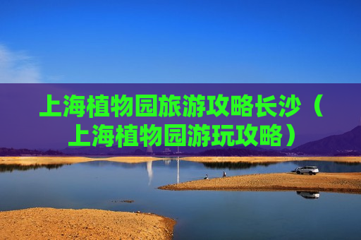 上海植物园旅游攻略长沙（上海植物园游玩攻略）