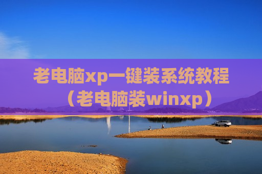 老电脑xp一键装系统教程（老电脑装winxp）