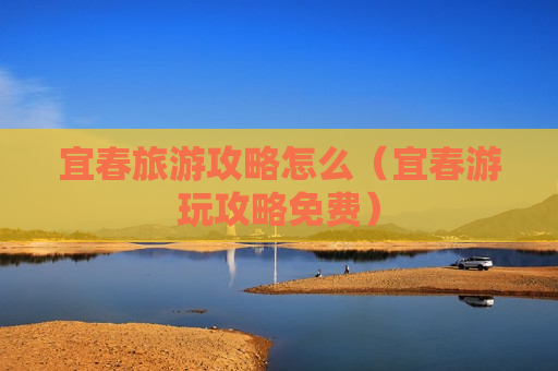 宜春旅游攻略怎么（宜春游玩攻略免费）