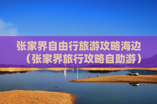 张家界自由行旅游攻略海边（张家界旅行攻略自助游）