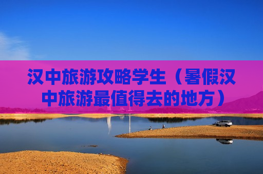 汉中旅游攻略学生（暑假汉中旅游最值得去的地方）