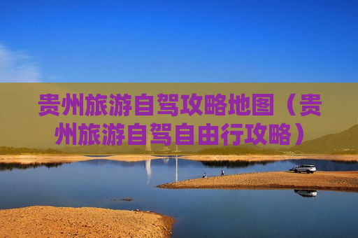 贵州旅游自驾攻略地图（贵州旅游自驾自由行攻略）