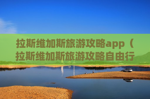 拉斯维加斯旅游攻略app（拉斯维加斯旅游攻略自由行）