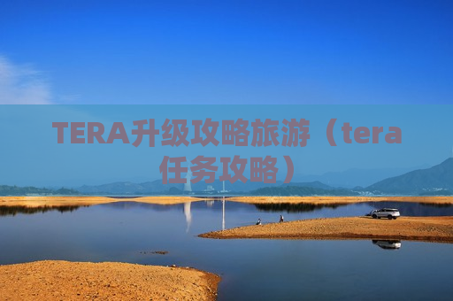 TERA升级攻略旅游（tera任务攻略）