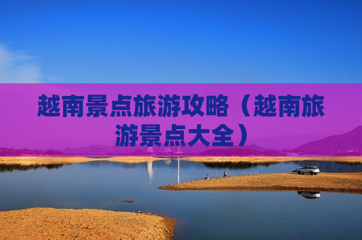 越南景点旅游攻略（越南旅游景点大全）