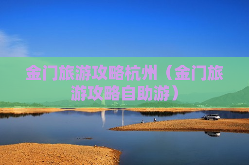 金门旅游攻略杭州（金门旅游攻略自助游）