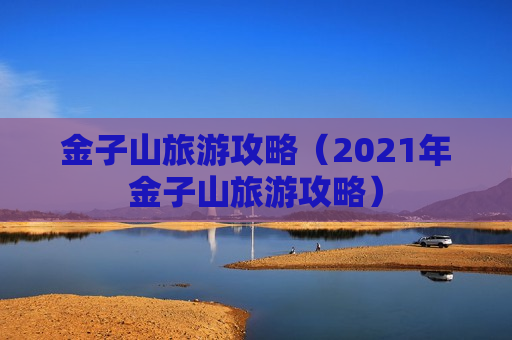 金子山旅游攻略（2021年金子山旅游攻略）