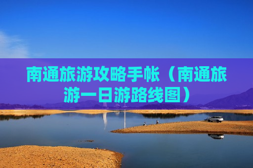 南通旅游攻略手帐（南通旅游一日游路线图）