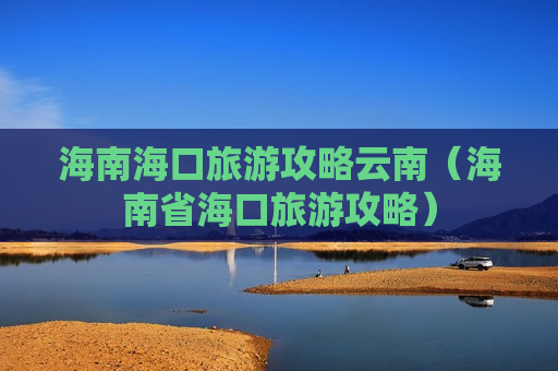 海南海口旅游攻略云南（海南省海口旅游攻略）