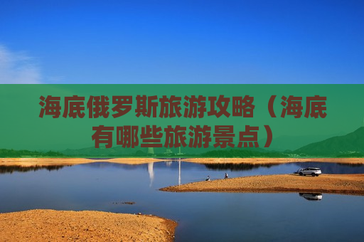 海底俄罗斯旅游攻略（海底有哪些旅游景点）