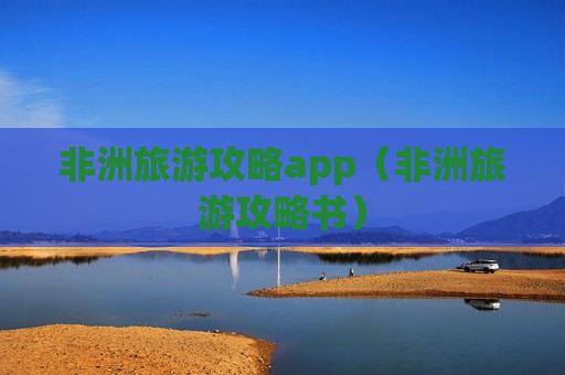 非洲旅游攻略app（非洲旅游攻略书）