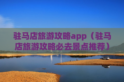 驻马店旅游攻略app（驻马店旅游攻略必去景点推荐）