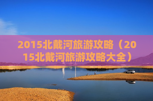 2015北戴河旅游攻略（2015北戴河旅游攻略大全）