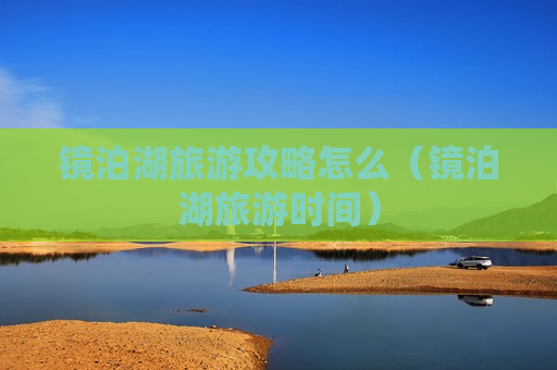 镜泊湖旅游攻略怎么（镜泊湖旅游时间）