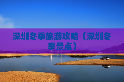 深圳冬季旅游攻略（深圳冬季景点）