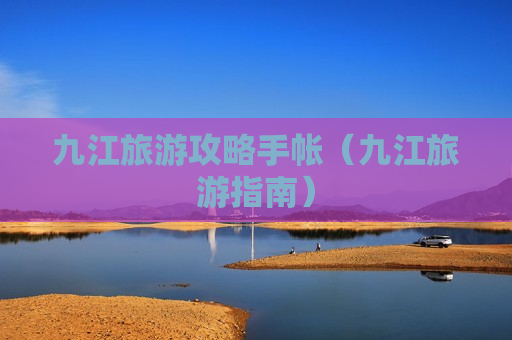 九江旅游攻略手帐（九江旅游指南）