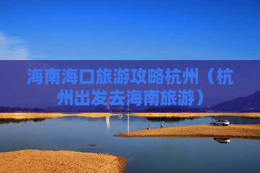 海南海口旅游攻略杭州（杭州出发去海南旅游）