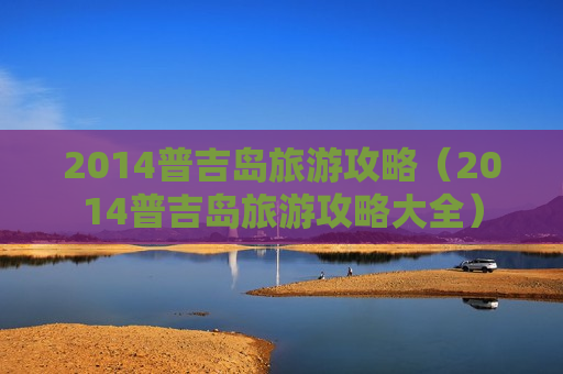 2014普吉岛旅游攻略（2014普吉岛旅游攻略大全）