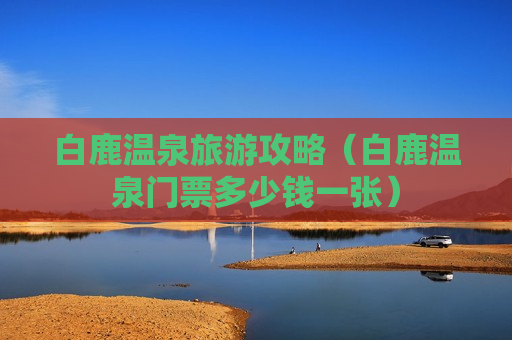 白鹿温泉旅游攻略（白鹿温泉门票多少钱一张）