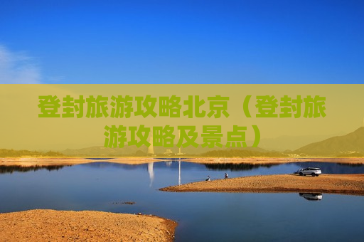 登封旅游攻略北京（登封旅游攻略及景点）